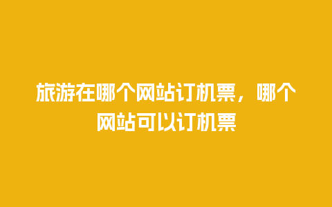 旅游在哪个网站订机票，哪个网站可以订机票