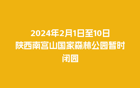 2024年2月1日至10日陕西南宫山国家森林公园暂时闭园