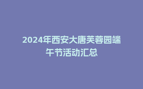 2024年西安大唐芙蓉园端午节活动汇总