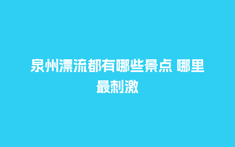 泉州漂流都有哪些景点 哪里最刺激