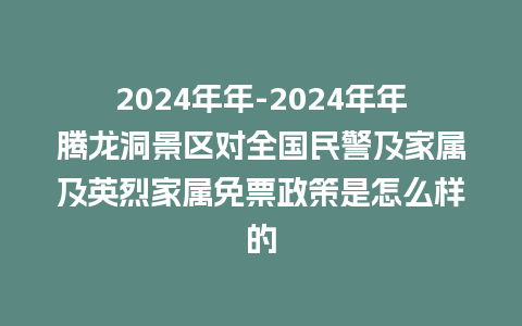 2024年年-2024年年腾龙洞景区对全国民警及家属及英烈家属免票政策是怎么样的