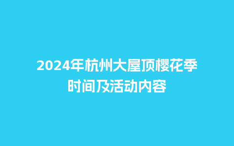 2024年杭州大屋顶樱花季时间及活动内容