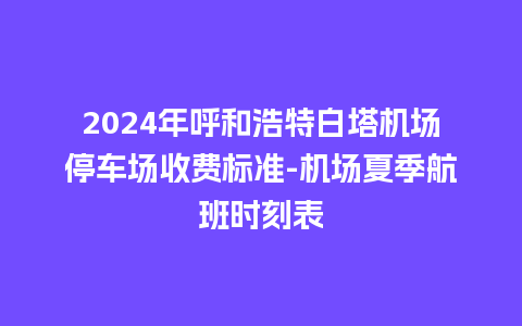 2024年呼和浩特白塔机场停车场收费标准-机场夏季航班时刻表