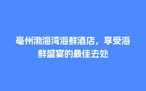 亳州渤海湾海鲜酒店，享受海鲜盛宴的最佳去处