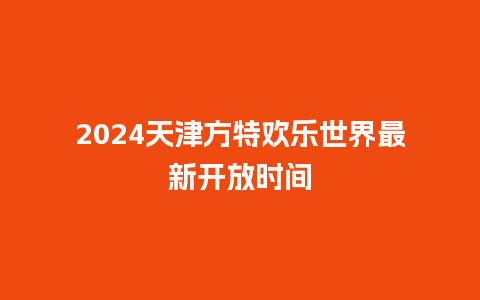 2024天津方特欢乐世界最新开放时间