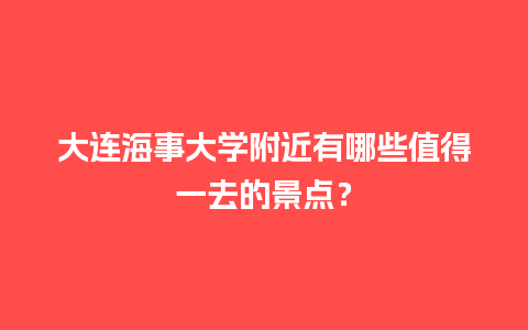 大连海事大学附近有哪些值得一去的景点？