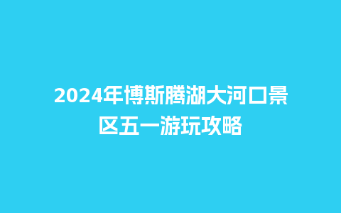 2024年博斯腾湖大河口景区五一游玩攻略