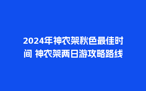 2024年神农架秋色最佳时间 神农架两日游攻略路线