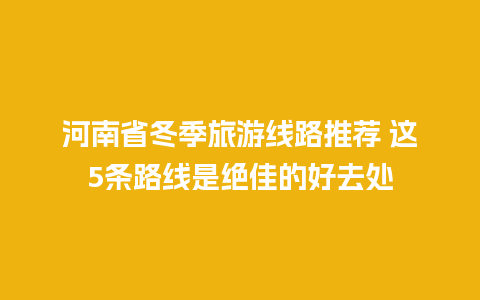 河南省冬季旅游线路推荐 这5条路线是绝佳的好去处