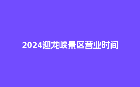 2024迎龙峡景区营业时间