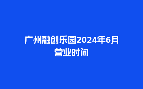 广州融创乐园2024年6月营业时间