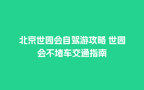 北京世园会自驾游攻略 世园会不堵车交通指南