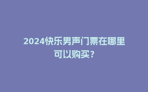 2024快乐男声门票在哪里可以购买？