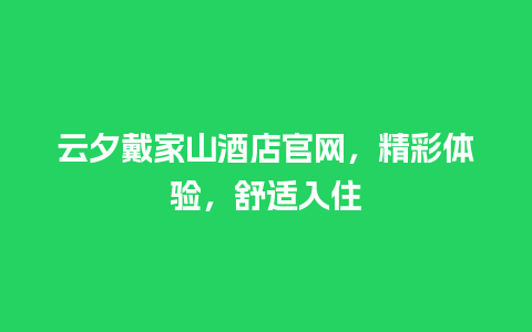 云夕戴家山酒店官网，精彩体验，舒适入住