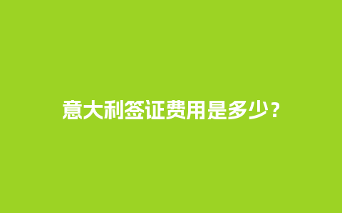 意大利签证费用是多少？