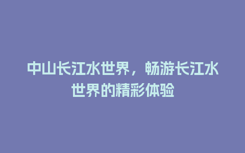 中山长江水世界，畅游长江水世界的精彩体验