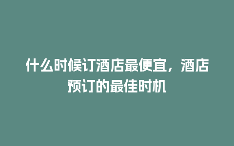 什么时候订酒店最便宜，酒店预订的最佳时机