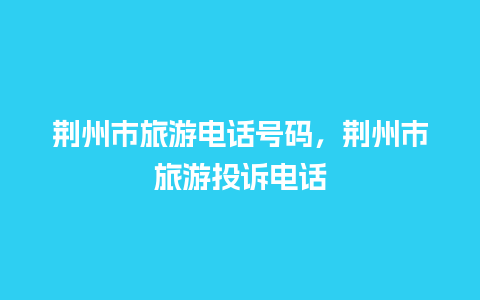 荆州市旅游电话号码，荆州市旅游投诉电话