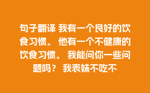 句子翻译 我有一个良好的饮食习惯。 他有一个不健康的饮食习惯。 我能问你一些问题吗？ 我表妹不吃不