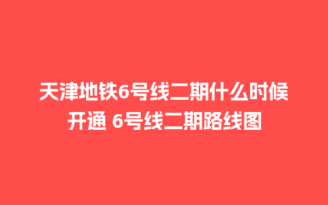 天津地铁6号线二期什么时候开通 6号线二期路线图