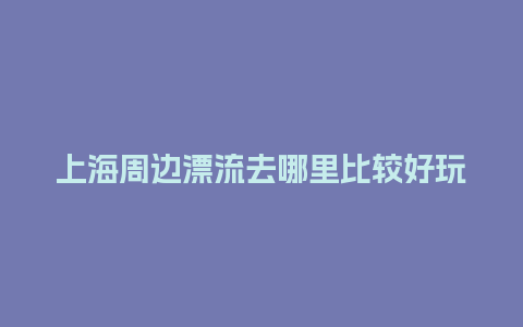 上海周边漂流去哪里比较好玩