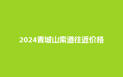 2024青城山索道往返价格