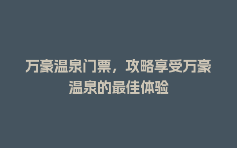 万豪温泉门票，攻略享受万豪温泉的最佳体验