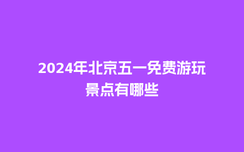 2024年北京五一免费游玩景点有哪些