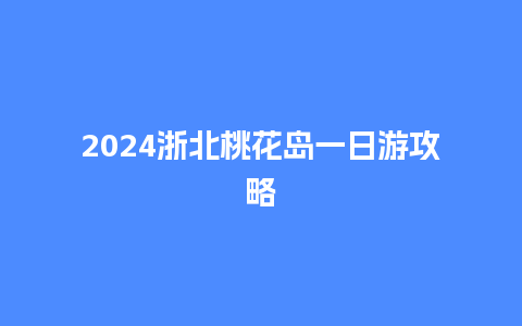 2024浙北桃花岛一日游攻略