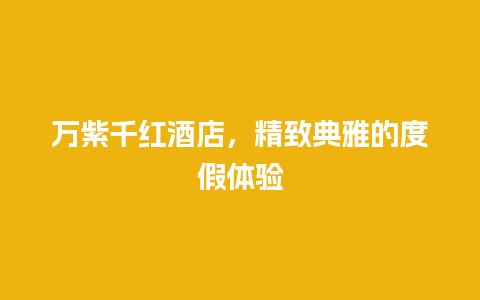 万紫千红酒店，精致典雅的度假体验