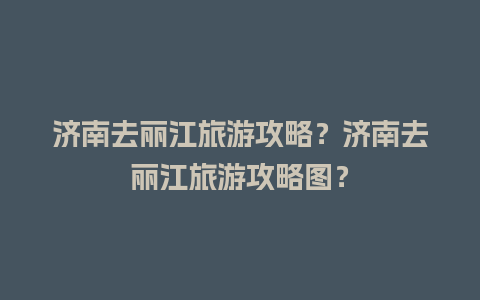 济南去丽江旅游攻略？济南去丽江旅游攻略图？