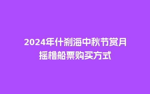 2024年什刹海中秋节赏月摇橹船票购买方式