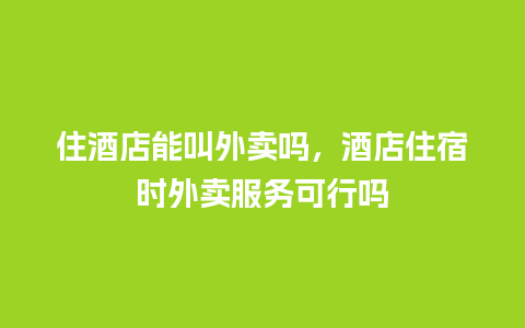 住酒店能叫外卖吗，酒店住宿时外卖服务可行吗