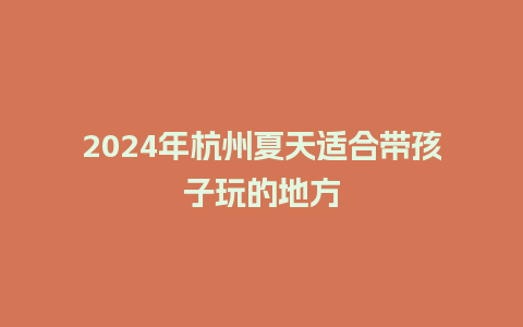 2024年杭州夏天适合带孩子玩的地方