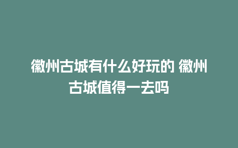 徽州古城有什么好玩的 徽州古城值得一去吗