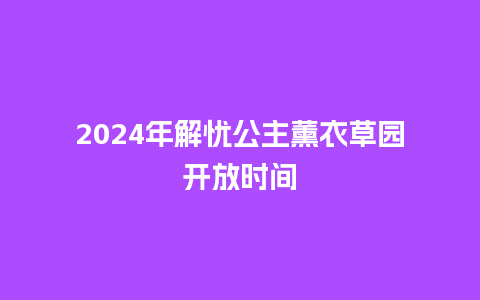 2024年解忧公主薰衣草园开放时间