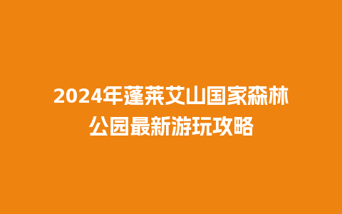 2024年蓬莱艾山国家森林公园最新游玩攻略