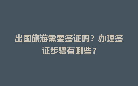 出国旅游需要签证吗？办理签证步骤有哪些？