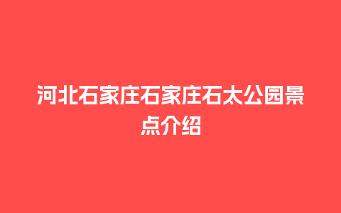 河北石家庄石家庄石太公园景点介绍