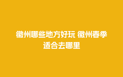 徽州哪些地方好玩 徽州春季适合去哪里