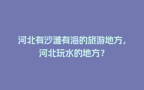 河北有沙滩有海的旅游地方，河北玩水的地方？