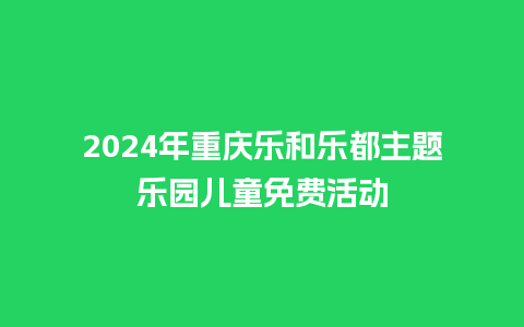 2024年重庆乐和乐都主题乐园儿童免费活动