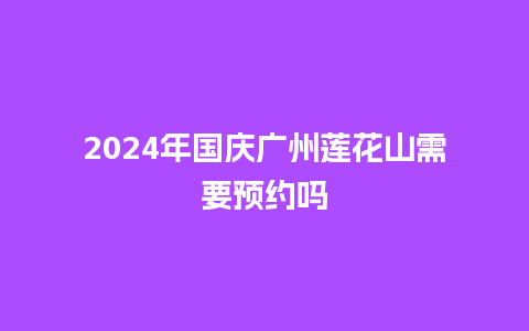 2024年国庆广州莲花山需要预约吗