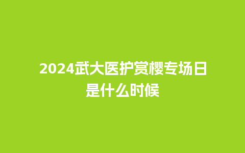 2024武大医护赏樱专场日是什么时候