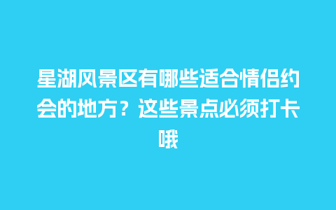 星湖风景区有哪些适合情侣约会的地方？这些景点必须打卡哦