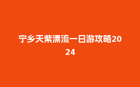 宁乡天紫漂流一日游攻略2024