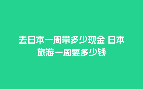 去日本一周带多少现金 日本旅游一周要多少钱