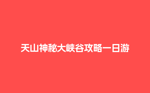 天山神秘大峡谷攻略一日游