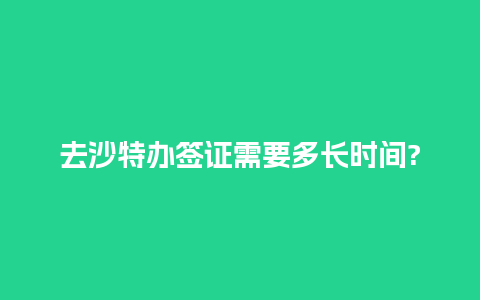 去沙特办签证需要多长时间?