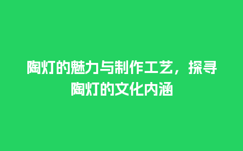 陶灯的魅力与制作工艺，探寻陶灯的文化内涵